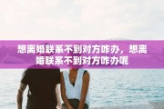 想离婚联系不到对方咋办，想离婚联系不到对方咋办呢