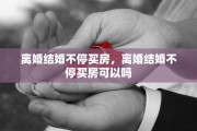 离婚结婚不停买房，离婚结婚不停买房可以吗