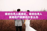 嫁给台湾人离婚后，嫁给台湾人离婚后户籍要迁出怎么办