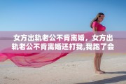 女方出轨老公不肯离婚，女方出轨老公不肯离婚还打我,我跑了会怎么办
