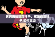 起诉离婚前藏孩子，离婚前藏孩子 如何取证