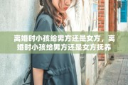 离婚时小孩给男方还是女方，离婚时小孩给男方还是女方抚养