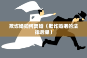 欺诈婚如何离婚（欺诈婚姻的法律后果）