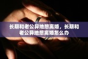 长期和老公异地想离婚，长期和老公异地想离婚怎么办