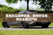 离婚时车抵押状态，离婚时车抵押状态能过户吗