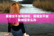 离婚女不加我微信，离婚女不加我微信怎么办