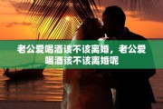 老公爱喝酒该不该离婚，老公爱喝酒该不该离婚呢