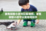 家有弱智小孩可以离婚吗，家有弱智小孩可以离婚吗知乎