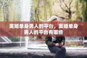 离婚单身男人的平台，离婚单身男人的平台有哪些