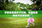 孕期想离婚孩子归谁，孕期想离婚孩子归谁抚养