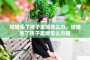 结婚生了孩子离婚怎么办，结婚生了孩子离婚怎么办理