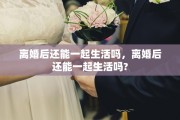 离婚后还能一起生活吗，离婚后还能一起生活吗?