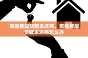 离婚房屋贷款未还完，离婚房屋贷款未还完怎么办