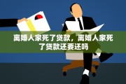 离婚人家死了贷款，离婚人家死了贷款还要还吗