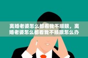 离婚老婆怎么都看我不顺眼，离婚老婆怎么都看我不顺眼怎么办