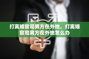 打离婚官司男方在外地，打离婚官司男方在外地怎么办