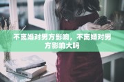不离婚对男方影响,不离婚对男方影响大吗 不离婚对男方影响,不离婚对男方影响大吗