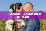 不在本地离婚，不在本地离婚需要什么手续