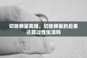 切除卵巢离婚，切除卵巢的后果还能过性生活吗