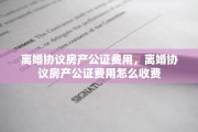 离婚协议房产公证费用，离婚协议房产公证费用怎么收费
