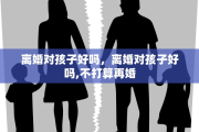 离婚对孩子好吗，离婚对孩子好吗,不打算再婚