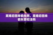 离婚后回来偷东西，离婚后回来偷东西犯法吗