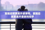 离婚后就要离开婆家吗，离婚后就要离开婆家吗知乎