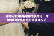 结婚可以邀请离婚的家属吗，结婚可以邀请离婚的家属吗女方