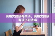 离婚女隐瞒有孩子，离婚女隐瞒有孩子犯法吗