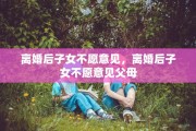 离婚后子女不愿意见，离婚后子女不愿意见父母