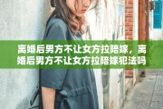 离婚后男方不让女方拉陪嫁，离婚后男方不让女方拉陪嫁犯法吗