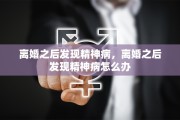离婚之后发现精神病，离婚之后发现精神病怎么办