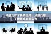 分居几年了我要离婚，分居几年了我要离婚怎么办