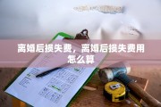 离婚后损失费，离婚后损失费用怎么算