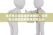 女方名义贷款买房离婚后，女方名义贷款买房离婚后怎么办