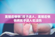 离婚后悄悄將孩子送人，离婚后悄悄将孩子送人犯法吗
