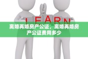 离婚再婚房产公证，离婚再婚房产公证费用多少