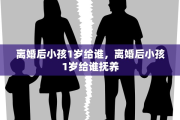 离婚后小孩1岁给谁，离婚后小孩1岁给谁抚养