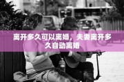 离开多久可以离婚，夫妻离开多久自动离婚