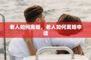 老人如何离婚，老人如何离婚申请