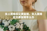 女人离婚后又要复婚，女人离婚后又要复婚怎么办
