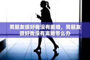 男朋友很好我没有离婚，男朋友很好我没有离婚怎么办