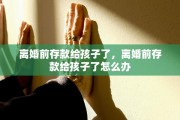 离婚前存款给孩子了，离婚前存款给孩子了怎么办
