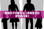 离婚孩子归男方么（离婚孩子归男方的几率）