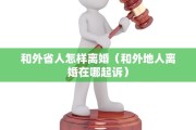 和外省人怎样离婚（和外地人离婚在哪起诉）