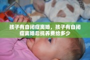 孩子有自闭症离婚，孩子有自闭症离婚后抚养费给多少