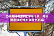 办离婚手续的地方叫什么，办离婚手续的地方叫什么名字
