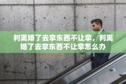 判离婚了去拿东西不让拿，判离婚了去拿东西不让拿怎么办