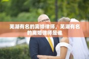 芜湖有名的离婚律师，芜湖有名的离婚律师是谁