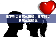 找不到丈夫怎么离婚，找不到丈夫怎么离婚呢